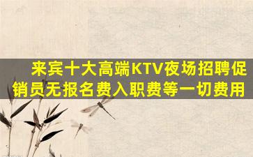 来宾十大高端KTV夜场招聘促销员无报名费入职费等一切费用
