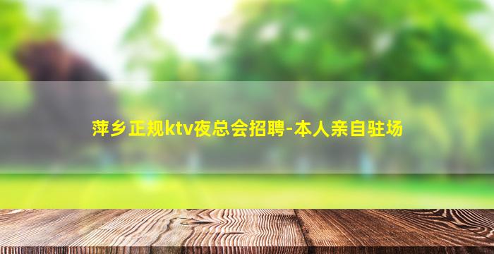 萍乡正规ktv夜总会招聘-本人亲自驻场