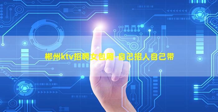 郴州ktv招聘女包厢-自己招人自己带